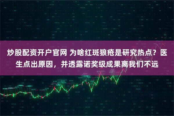 炒股配资开户官网 为啥红斑狼疮是研究热点？医生点出原因，并透露诺奖级成果离我们不远