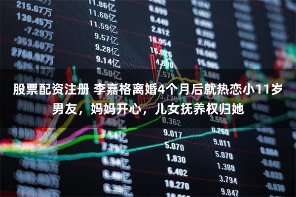 股票配资注册 李嘉格离婚4个月后就热恋小11岁男友，妈妈开心，儿女抚养权归她