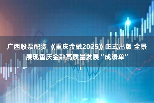 广西股票配资 《重庆金融2025》正式出版 全景展现重庆金融高质量发展“成绩单”