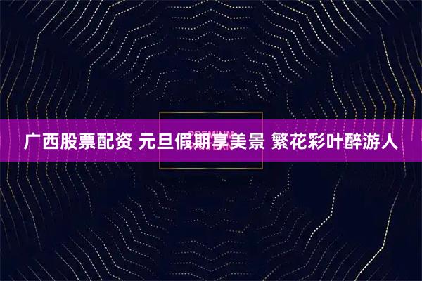 广西股票配资 元旦假期享美景 繁花彩叶醉游人