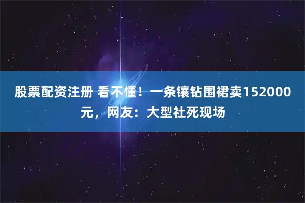 股票配资注册 看不懂！一条镶钻围裙卖152000元，网友：大型社死现场