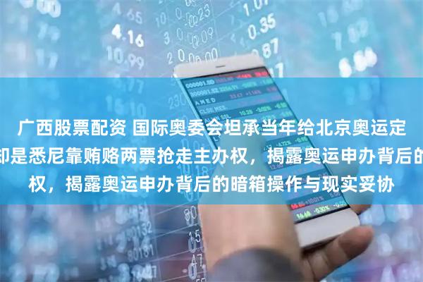 广西股票配资 国际奥委会坦承当年给北京奥运定的标准太高了，真相却是悉尼靠贿赂两票抢走主办权，揭露奥运申办背后的暗箱操作与现实妥协