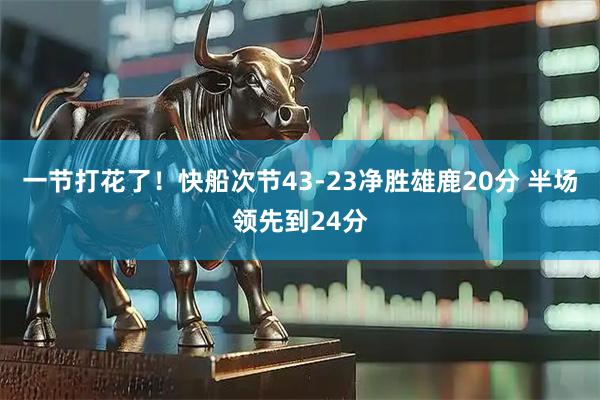 一节打花了！快船次节43-23净胜雄鹿20分 半场领先到24分