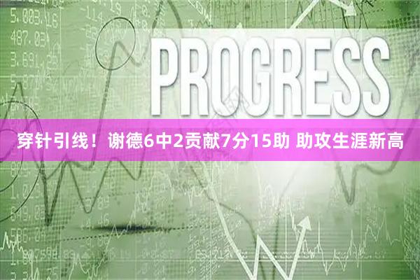 穿针引线！谢德6中2贡献7分15助 助攻生涯新高