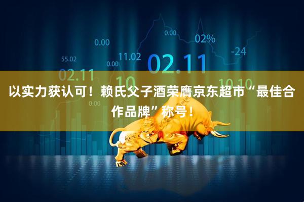 以实力获认可！赖氏父子酒荣膺京东超市“最佳合作品牌”称号！
