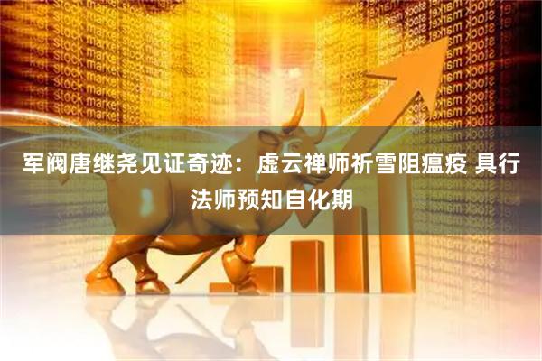 军阀唐继尧见证奇迹：虚云禅师祈雪阻瘟疫 具行法师预知自化期