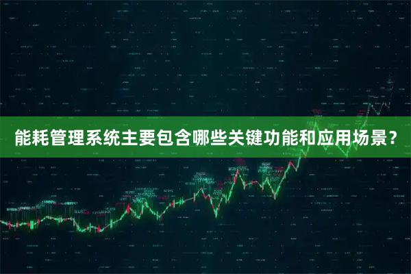 能耗管理系统主要包含哪些关键功能和应用场景？