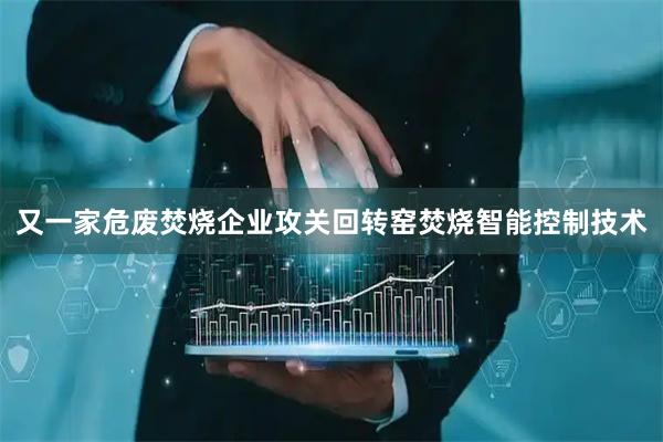 又一家危废焚烧企业攻关回转窑焚烧智能控制技术