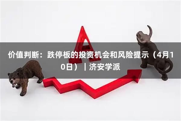 价值判断：跌停板的投资机会和风险提示（4月10日）｜济安学派