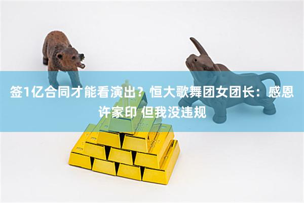 签1亿合同才能看演出？恒大歌舞团女团长：感恩许家印 但我没违规