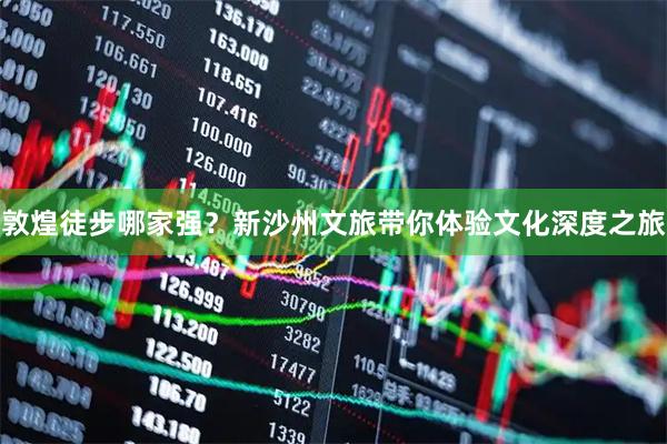 敦煌徒步哪家强？新沙州文旅带你体验文化深度之旅