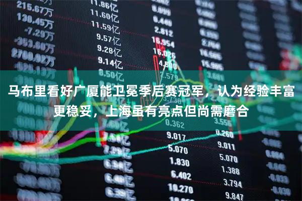马布里看好广厦能卫冕季后赛冠军，认为经验丰富更稳妥，上海虽有亮点但尚需磨合