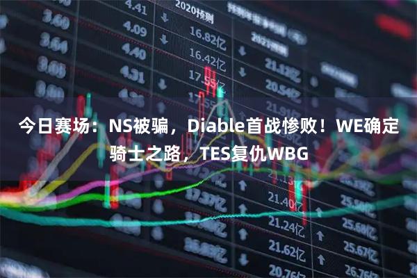 今日赛场：NS被骗，Diable首战惨败！WE确定骑士之路，TES复仇WBG
