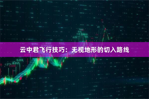 云中君飞行技巧：无视地形的切入路线