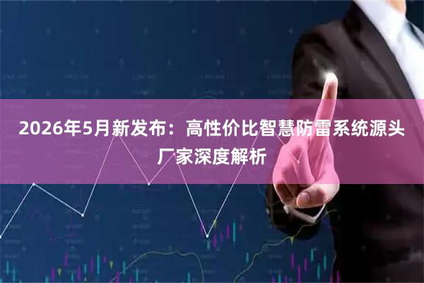 2026年5月新发布：高性价比智慧防雷系统源头厂家深度解析