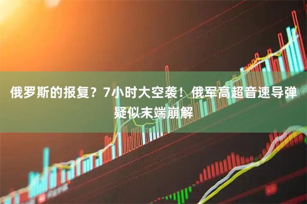 俄罗斯的报复？7小时大空袭！俄军高超音速导弹疑似末端崩解
