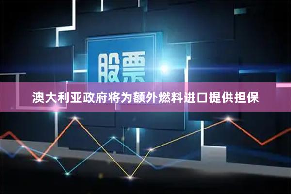澳大利亚政府将为额外燃料进口提供担保