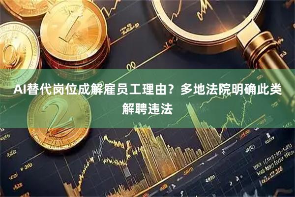 AI替代岗位成解雇员工理由？多地法院明确此类解聘违法