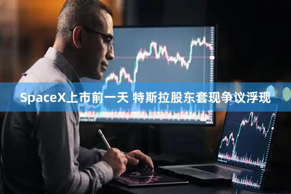 SpaceX上市前一天 特斯拉股东套现争议浮现