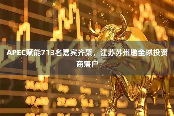 APEC赋能713名嘉宾齐聚，江苏苏州邀全球投资商落户
