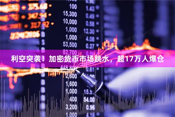 利空突袭！加密货币市场跳水，超17万人爆仓