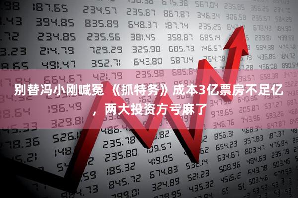 别替冯小刚喊冤 《抓特务》成本3亿票房不足亿，两大投资方亏麻了