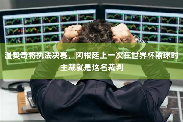 温契奇将执法决赛，阿根廷上一次在世界杯输球时主裁就是这名裁判