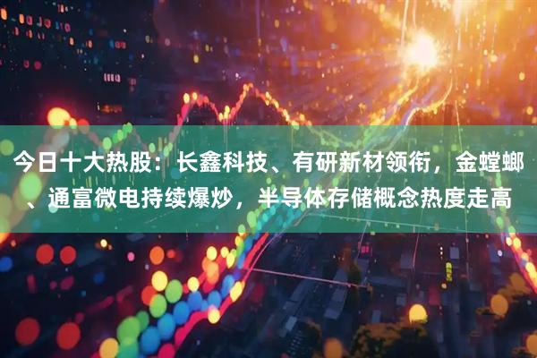 今日十大热股：长鑫科技、有研新材领衔，金螳螂、通富微电持续爆炒，半导体存储概念热度走高