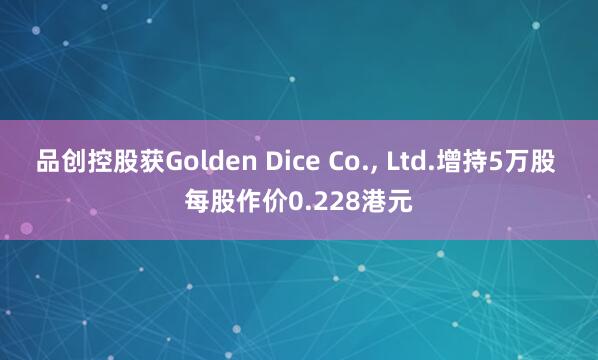 品创控股获Golden Dice Co., Ltd.增持5万股 每股作价0.228港元
