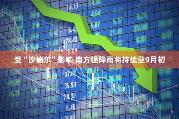 受“沙德尔”影响 南方强降雨将持续至9月初