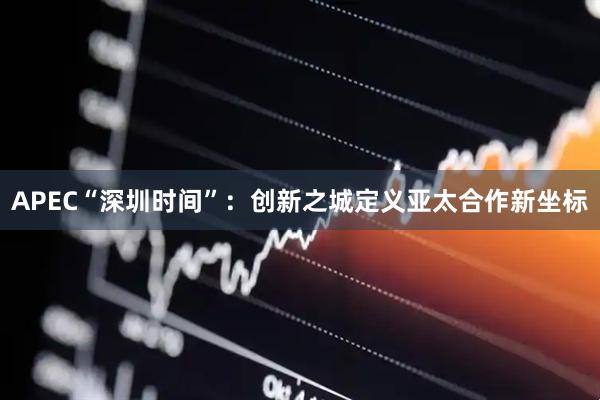 APEC“深圳时间”：创新之城定义亚太合作新坐标