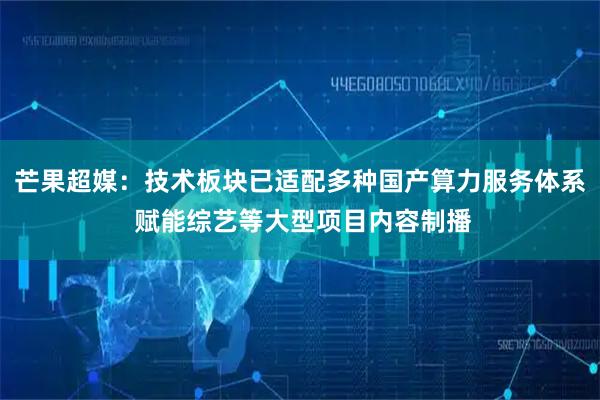 芒果超媒：技术板块已适配多种国产算力服务体系 赋能综艺等大型项目内容制播
