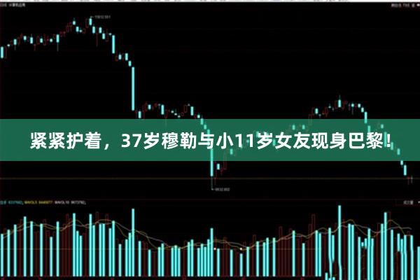 紧紧护着，37岁穆勒与小11岁女友现身巴黎！